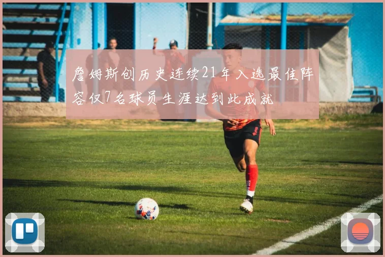 詹姆斯创历史连续21年入选最佳阵容仅7名球员生涯达到此成就