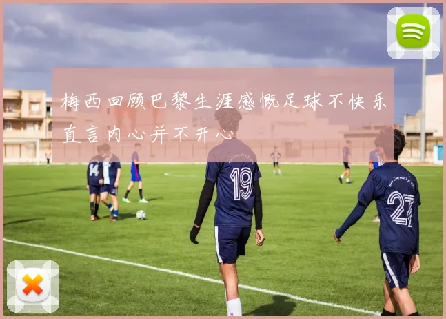 梅西回顾巴黎生涯感慨足球不快乐直言内心并不开心
