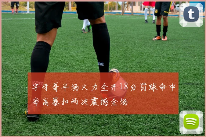 字母哥半场火力全开18分罚球命中率高暴扣两次震撼全场