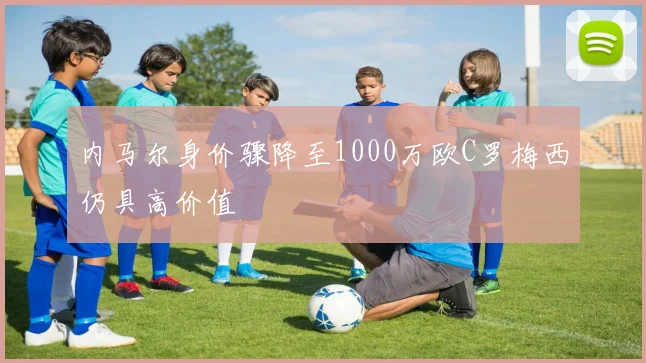 内马尔身价骤降至1000万欧C罗梅西仍具高价值