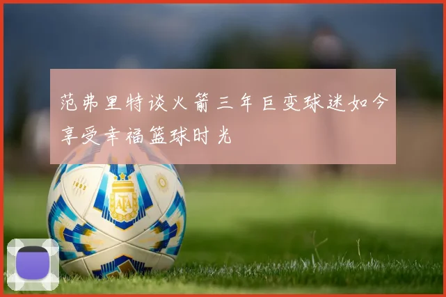 范弗里特谈火箭三年巨变球迷如今享受幸福篮球时光