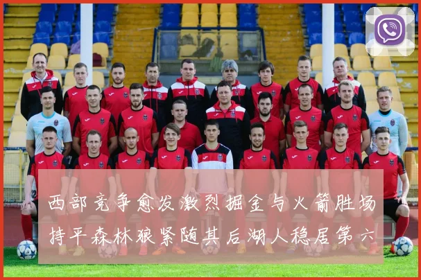 西部竞争愈发激烈掘金与火箭胜场持平森林狼紧随其后湖人稳居第六