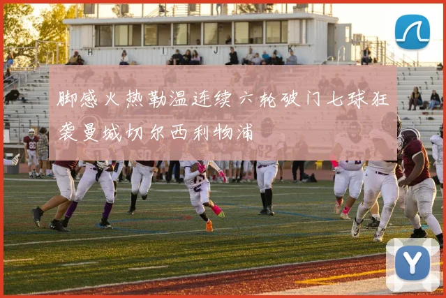 脚感火热勒温连续六轮破门七球狂袭曼城切尔西利物浦