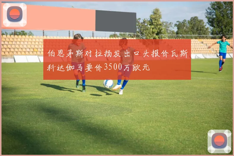 伯恩茅斯对拉扬发出口头报价瓦斯科达伽马要价3500万欧元