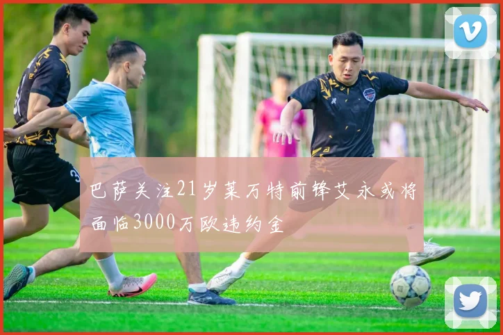 巴萨关注21岁莱万特前锋艾永或将面临3000万欧违约金