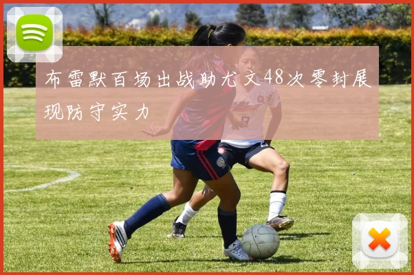 布雷默百场出战助尤文48次零封展现防守实力