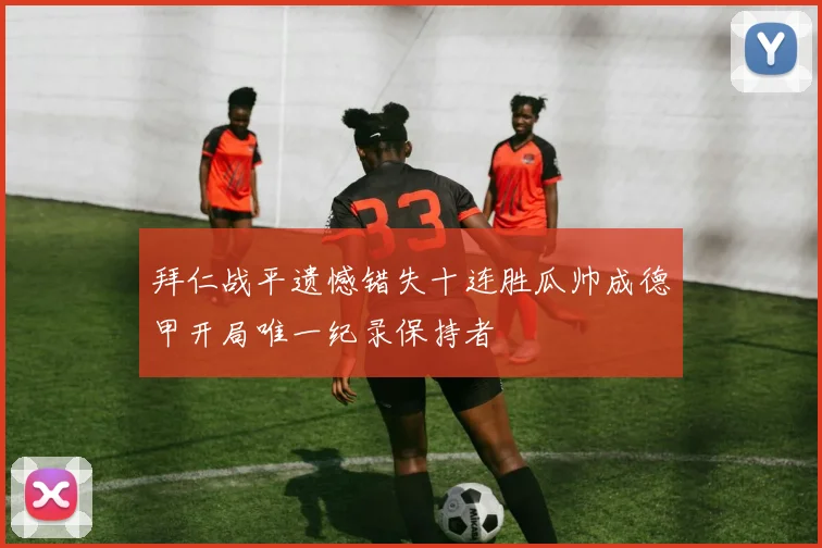 拜仁战平遗憾错失十连胜瓜帅成德甲开局唯一纪录保持者