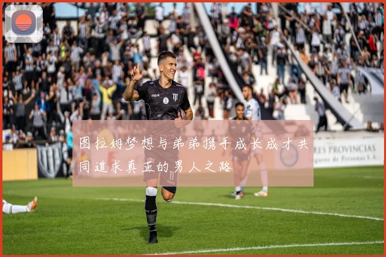 图拉姆梦想与弟弟携手成长成才共同追求真正的男人之路