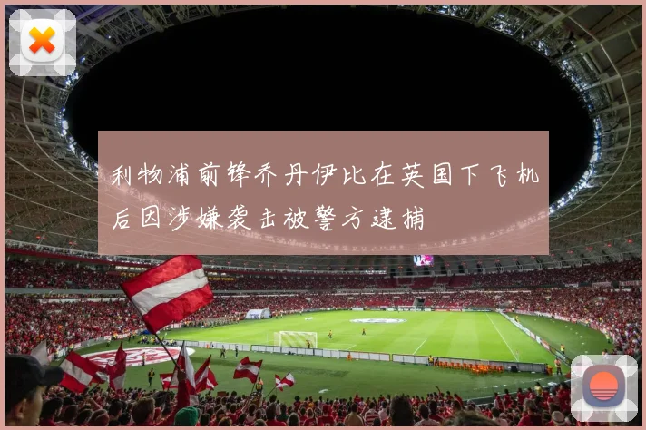 利物浦前锋乔丹伊比在英国下飞机后因涉嫌袭击被警方逮捕
