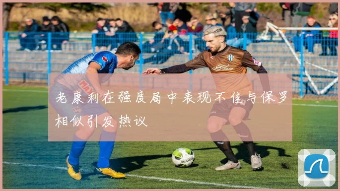 老康利在强度局中表现不佳与保罗相似引发热议