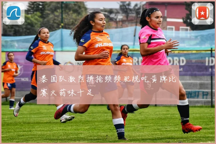 泰国队激烈拼抢频频犯规吃黄牌比赛火药味十足