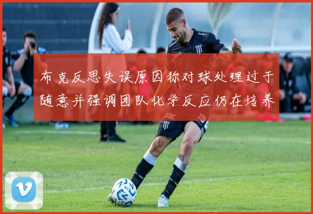 布克反思失误原因称对球处理过于随意并强调团队化学反应仍在培养中