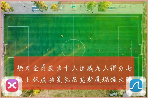 热火全员发力十人出战九人得分七人上双成功复仇尼克斯展现强大团队实力