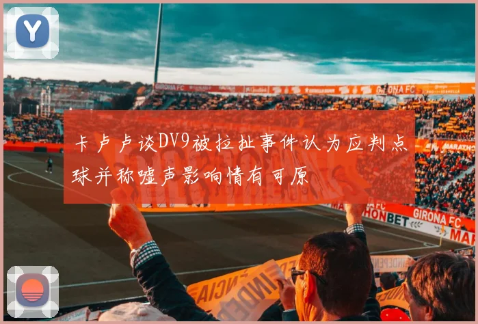 卡卢卢谈DV9被拉扯事件认为应判点球并称嘘声影响情有可原