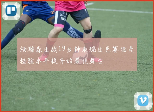 杨瀚森出战19分钟表现出色赛场是检验水平提升的最佳舞台