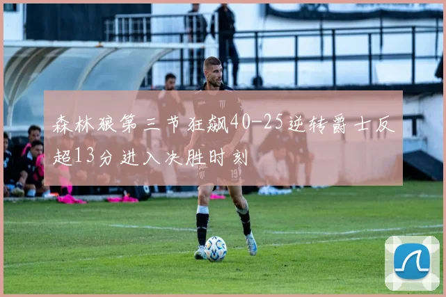 森林狼第三节狂飙40-25逆转爵士反超13分进入决胜时刻