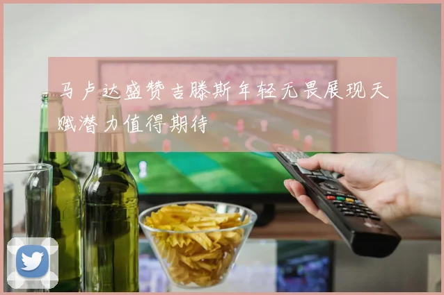 马卢达盛赞吉滕斯年轻无畏展现天赋潜力值得期待