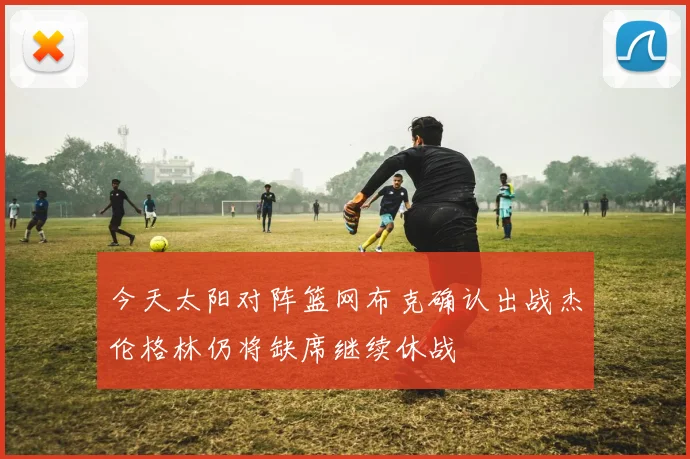 今天太阳对阵篮网布克确认出战杰伦格林仍将缺席继续休战