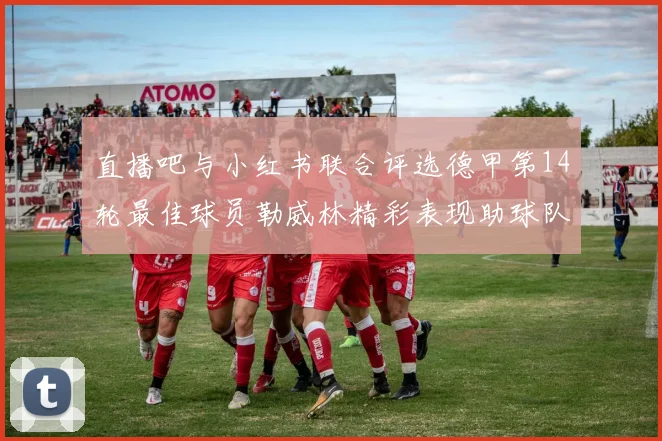 直播吧与小红书联合评选德甲第14轮最佳球员勒威林精彩表现助球队获胜