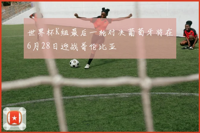 世界杯K组最后一轮对决葡萄牙将在6月28日迎战哥伦比亚