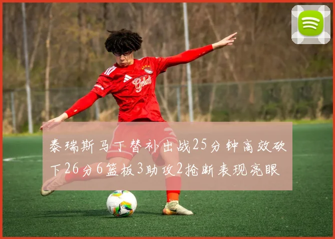 泰瑞斯马丁替补出战25分钟高效砍下26分6篮板3助攻2抢断表现亮眼