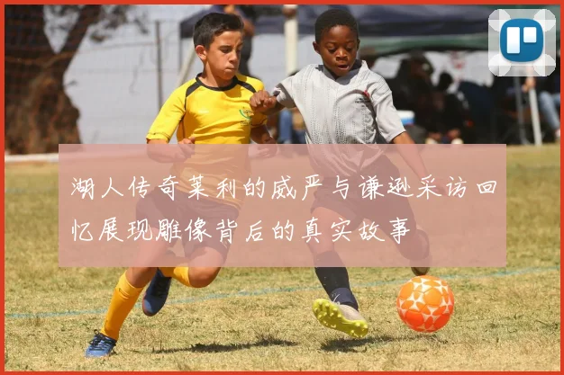 湖人传奇莱利的威严与谦逊采访回忆展现雕像背后的真实故事