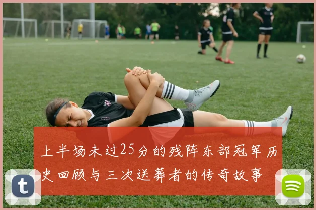 上半场未过25分的残阵东部冠军历史回顾与三次送葬者的传奇故事