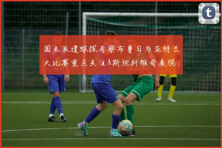 国米派遣球探考察布鲁日与亚特兰大比赛重点关注A斯坦科维奇表现
