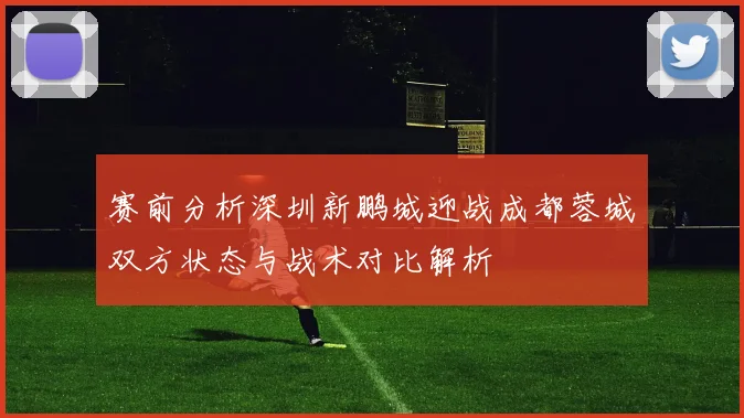 赛前分析深圳新鹏城迎战成都蓉城双方状态与战术对比解析