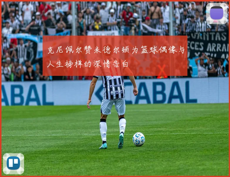 克尼佩尔赞米德尔顿为篮球偶像与人生榜样的深情告白