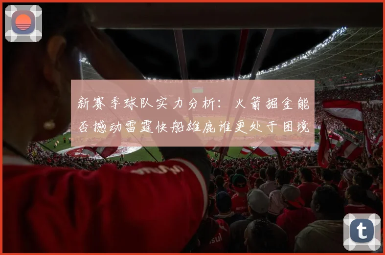 新赛季球队实力分析：火箭掘金能否撼动雷霆快船雄鹿谁更处于困境
