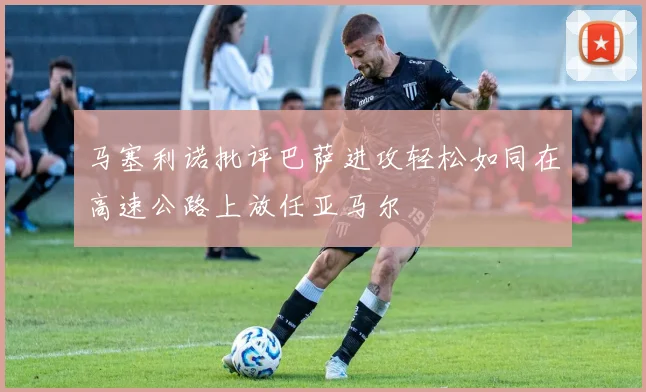 马塞利诺批评巴萨进攻轻松如同在高速公路上放任亚马尔