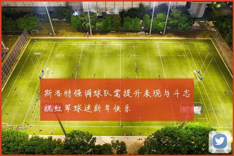 斯洛特强调球队需提升表现与斗志祝红军球迷新年快乐