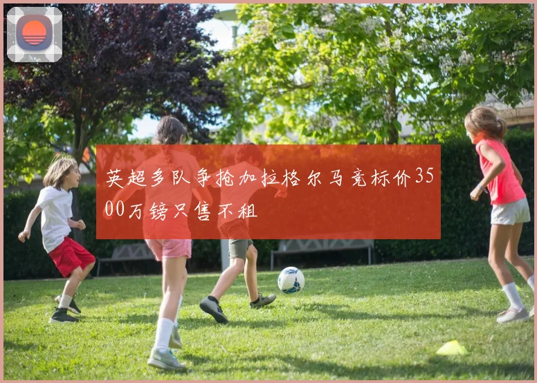 英超多队争抢加拉格尔马竞标价3500万镑只售不租
