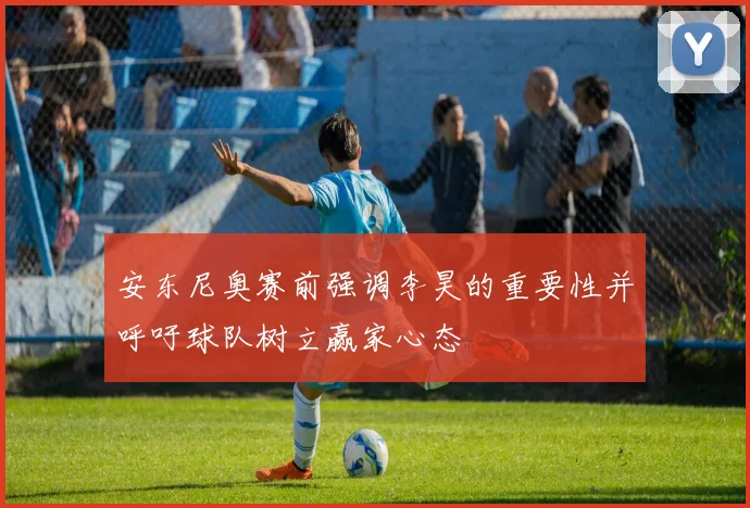 安东尼奥赛前强调李昊的重要性并呼吁球队树立赢家心态