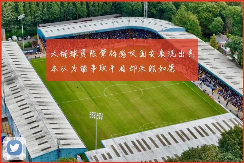 大埔球员陈肇钧感叹国安表现出色本以为能争取平局却未能如愿