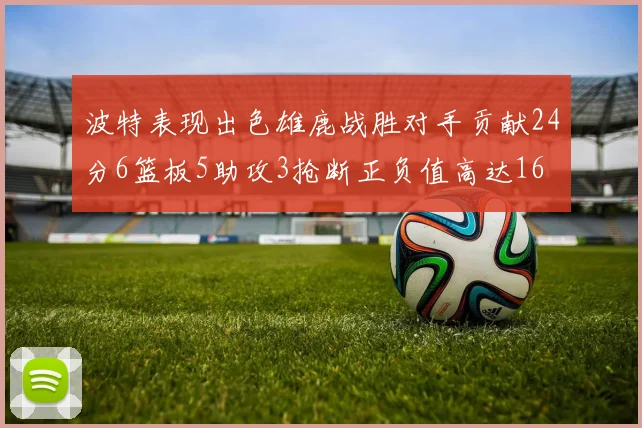 波特表现出色雄鹿战胜对手贡献24分6篮板5助攻3抢断正负值高达16
