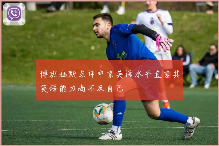 博班幽默点评申京英语水平直言其英语能力尚不及自己