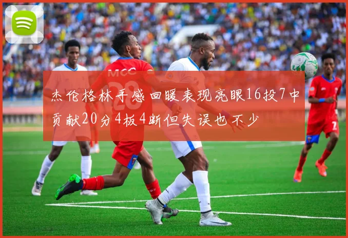 杰伦格林手感回暖表现亮眼16投7中贡献20分4板4断但失误也不少