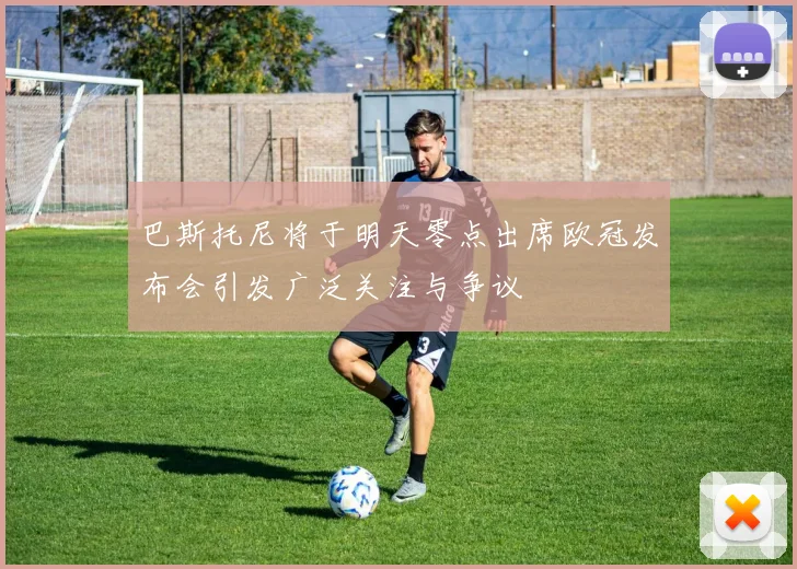 巴斯托尼将于明天零点出席欧冠发布会引发广泛关注与争议