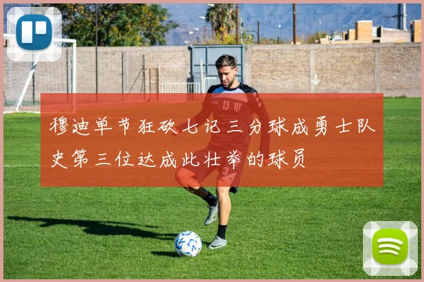 穆迪单节狂砍七记三分球成勇士队史第三位达成此壮举的球员
