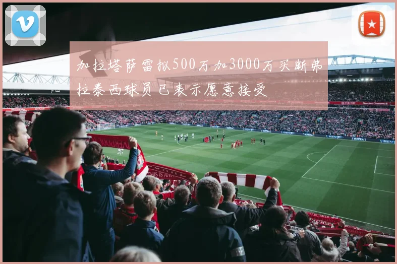 加拉塔萨雷拟500万加3000万买断弗拉泰西球员已表示愿意接受