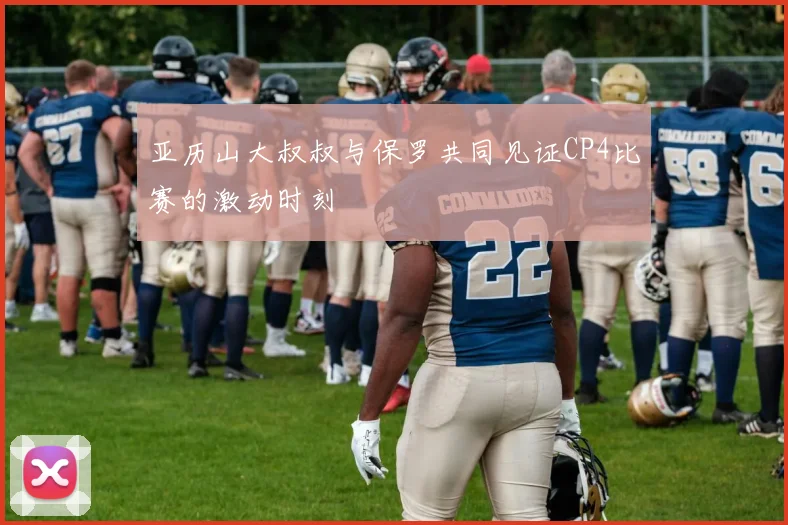 亚历山大叔叔与保罗共同见证CP4比赛的激动时刻