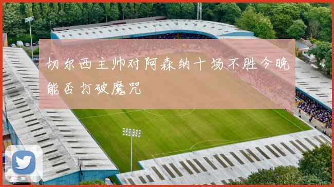 切尔西主帅对阿森纳十场不胜今晚能否打破魔咒