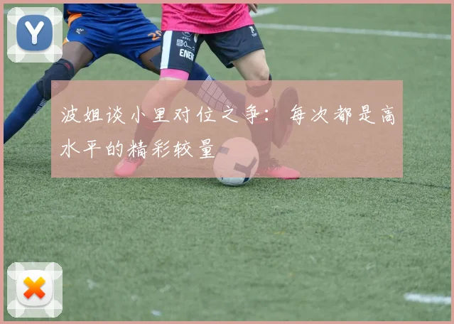 波姐谈小里对位之争：每次都是高水平的精彩较量