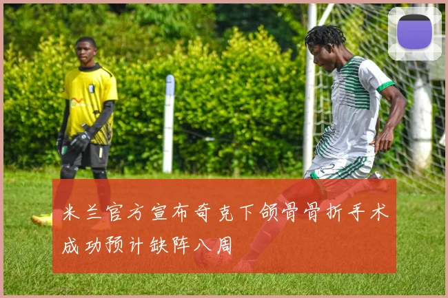 米兰官方宣布奇克下颌骨骨折手术成功预计缺阵八周