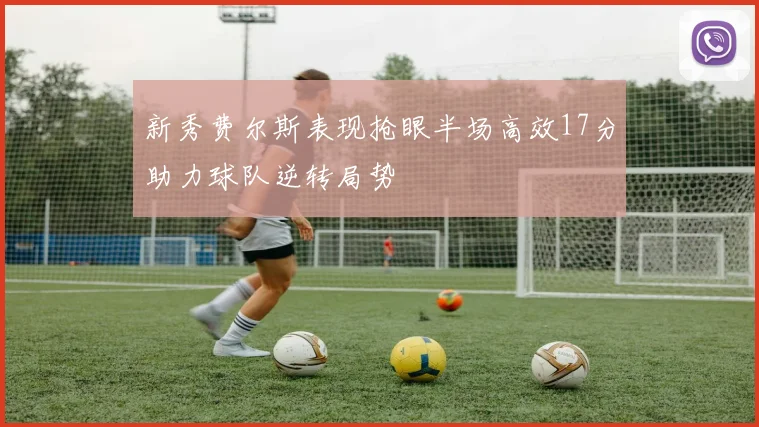 新秀费尔斯表现抢眼半场高效17分助力球队逆转局势