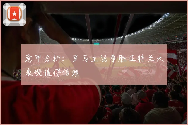 意甲分析：罗马主场争胜亚特兰大表现值得信赖