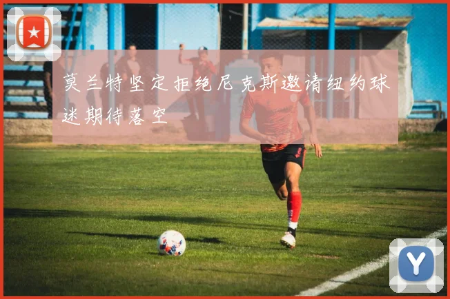 莫兰特坚定拒绝尼克斯邀请纽约球迷期待落空