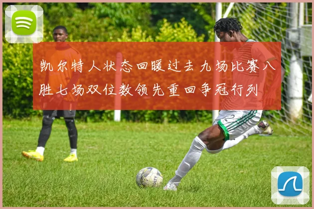 凯尔特人状态回暖过去九场比赛八胜七场双位数领先重回争冠行列